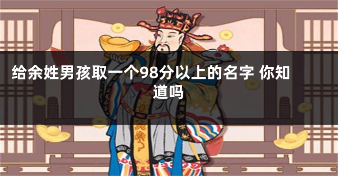 给余姓男孩取一个98分以上的名字 你知道吗