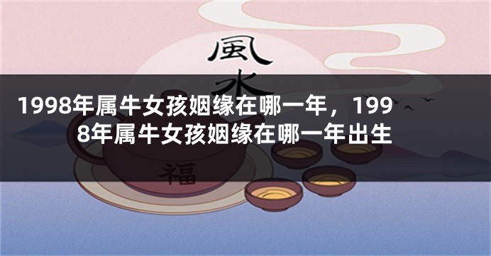 1998年属牛女孩姻缘在哪一年，1998年属牛女孩姻缘在哪一年出生