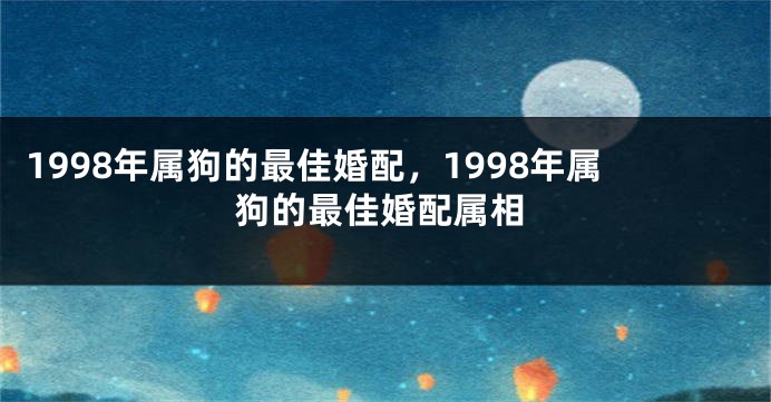 1998年属狗的最佳婚配，1998年属狗的最佳婚配属相