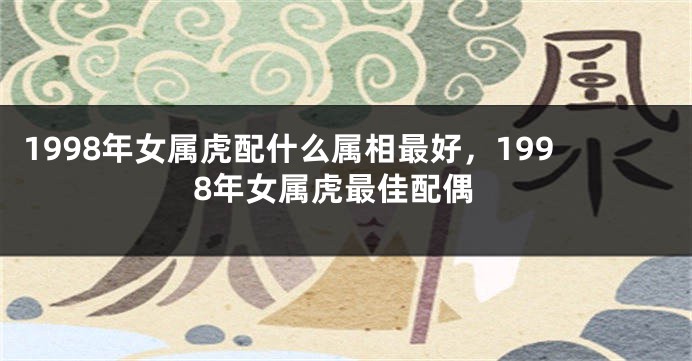 1998年女属虎配什么属相最好，1998年女属虎最佳配偶