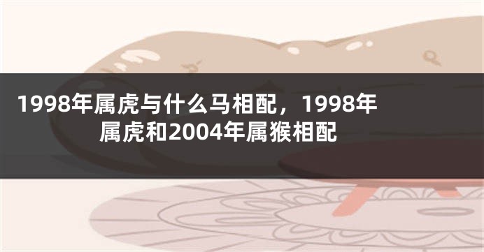 1998年属虎与什么马相配，1998年属虎和2004年属猴相配