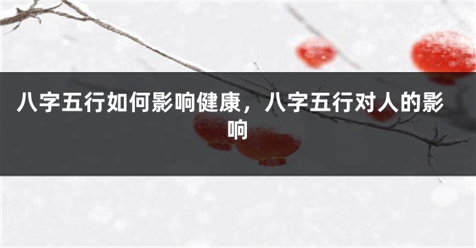 八字五行如何影响健康，八字五行对人的影响