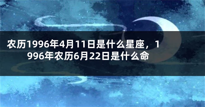 农历1996年4月11日是什么星座，1996年农历6月22日是什么命
