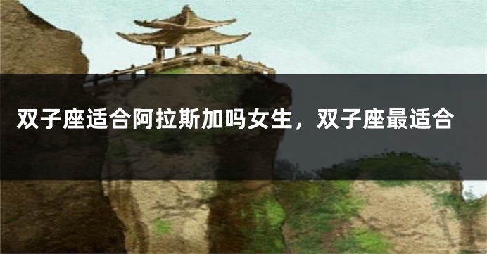双子座适合阿拉斯加吗女生，双子座最适合