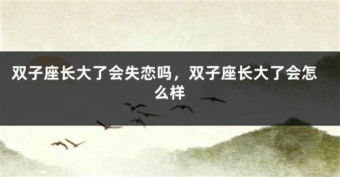 双子座长大了会失恋吗，双子座长大了会怎么样