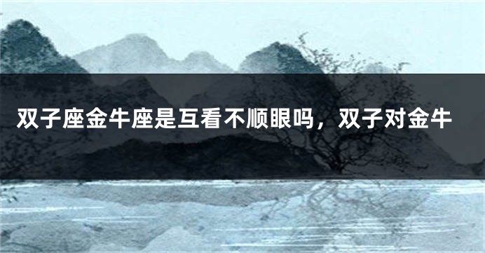 双子座金牛座是互看不顺眼吗，双子对金牛