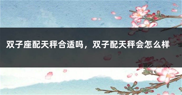 双子座配天秤合适吗，双子配天秤会怎么样