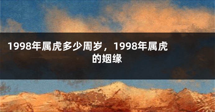 1998年属虎多少周岁，1998年属虎的姻缘