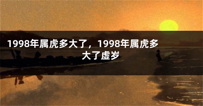 1998年属虎多大了，1998年属虎多大了虚岁