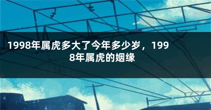 1998年属虎多大了今年多少岁，1998年属虎的姻缘