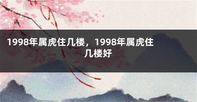 1998年属虎住几楼，1998年属虎住几楼好