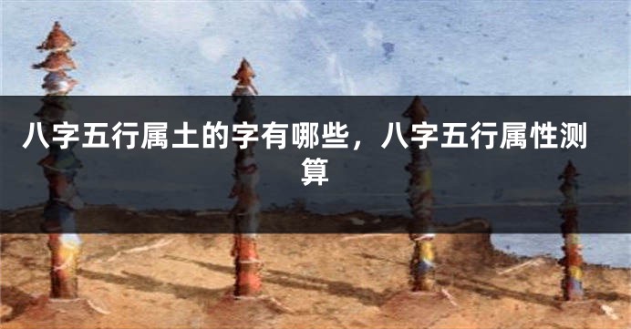 八字五行属土的字有哪些，八字五行属性测算