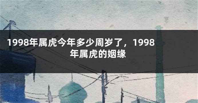 1998年属虎今年多少周岁了，1998年属虎的姻缘