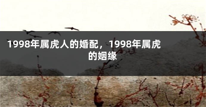 1998年属虎人的婚配，1998年属虎的姻缘