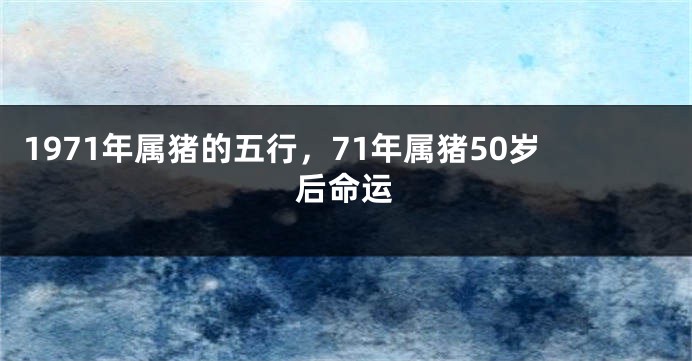 1971年属猪的五行，71年属猪50岁后命运
