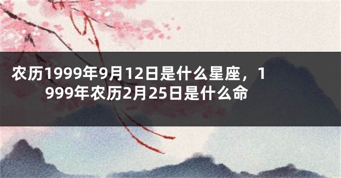 农历1999年9月12日是什么星座，1999年农历2月25日是什么命