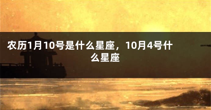 农历1月10号是什么星座，10月4号什么星座
