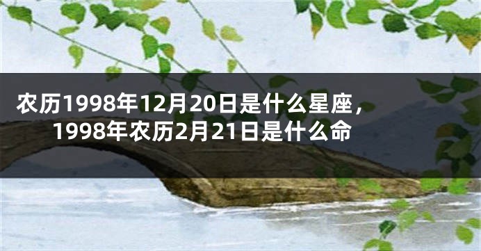 农历1998年12月20日是什么星座，1998年农历2月21日是什么命