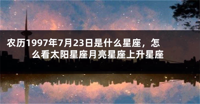 农历1997年7月23日是什么星座，怎么看太阳星座月亮星座上升星座