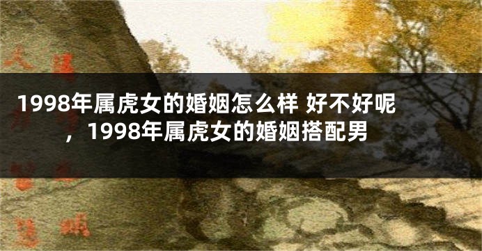 1998年属虎女的婚姻怎么样 好不好呢，1998年属虎女的婚姻搭配男