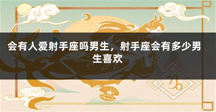 会有人爱射手座吗男生，射手座会有多少男生喜欢