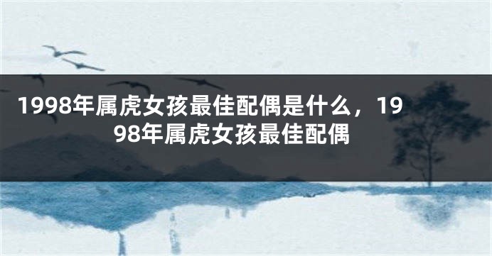 1998年属虎女孩最佳配偶是什么，1998年属虎女孩最佳配偶