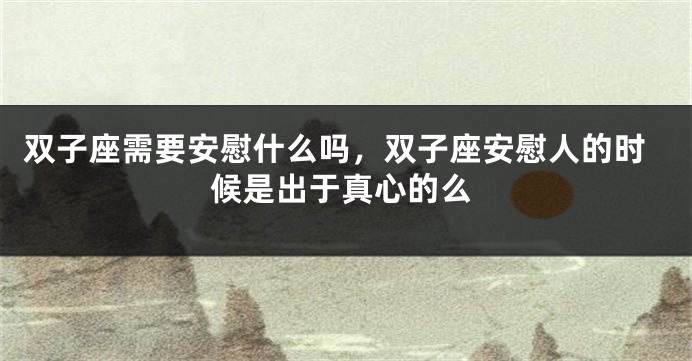 双子座需要安慰什么吗，双子座安慰人的时候是出于真心的么