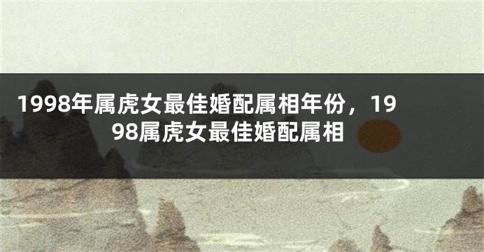 1998年属虎女最佳婚配属相年份，1998属虎女最佳婚配属相