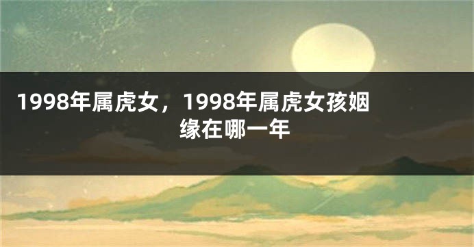 1998年属虎女，1998年属虎女孩姻缘在哪一年
