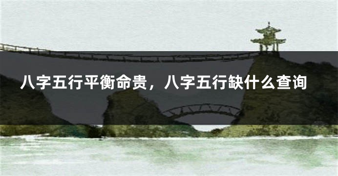 八字五行平衡命贵，八字五行缺什么查询