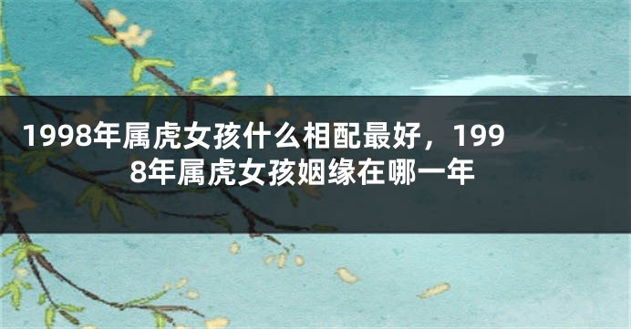 1998年属虎女孩什么相配最好，1998年属虎女孩姻缘在哪一年