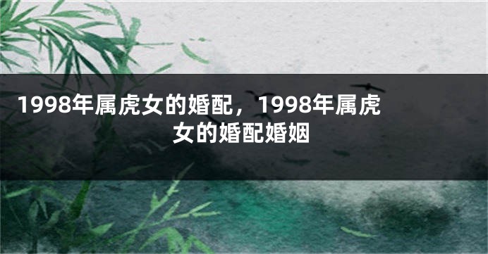 1998年属虎女的婚配，1998年属虎女的婚配婚姻