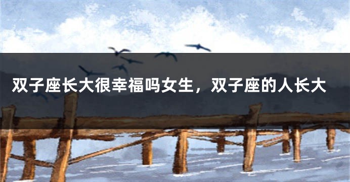 双子座长大很幸福吗女生，双子座的人长大