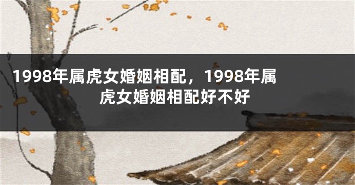 1998年属虎女婚姻相配，1998年属虎女婚姻相配好不好