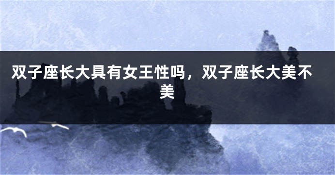 双子座长大具有女王性吗，双子座长大美不美