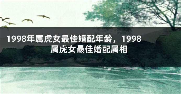 1998年属虎女最佳婚配年龄，1998属虎女最佳婚配属相