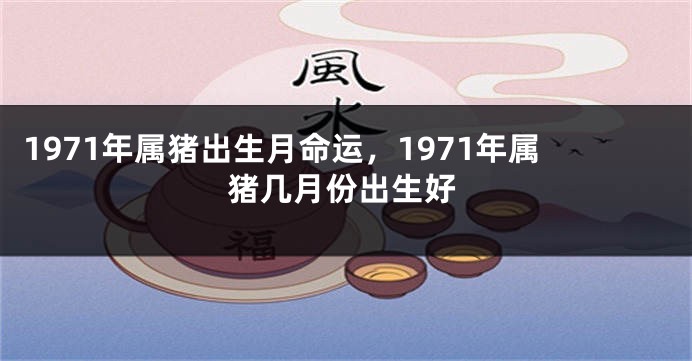1971年属猪出生月命运，1971年属猪几月份出生好