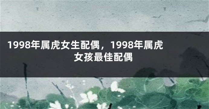 1998年属虎女生配偶，1998年属虎女孩最佳配偶