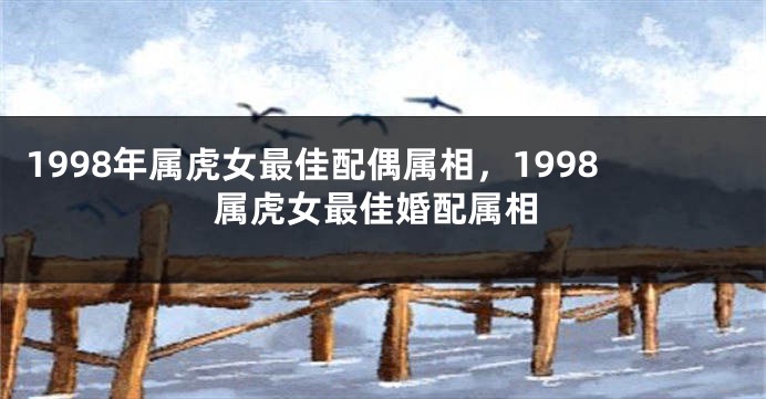 1998年属虎女最佳配偶属相，1998属虎女最佳婚配属相