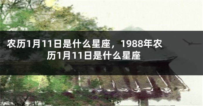 农历1月11日是什么星座，1988年农历1月11日是什么星座