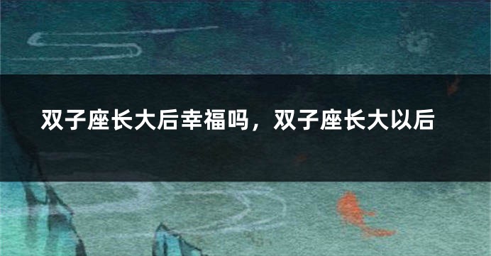 双子座长大后幸福吗，双子座长大以后