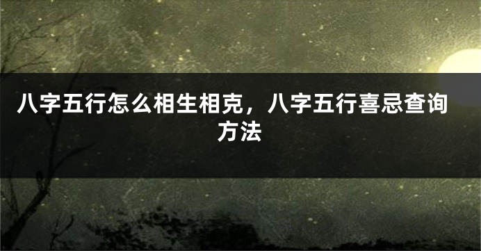 八字五行怎么相生相克，八字五行喜忌查询方法