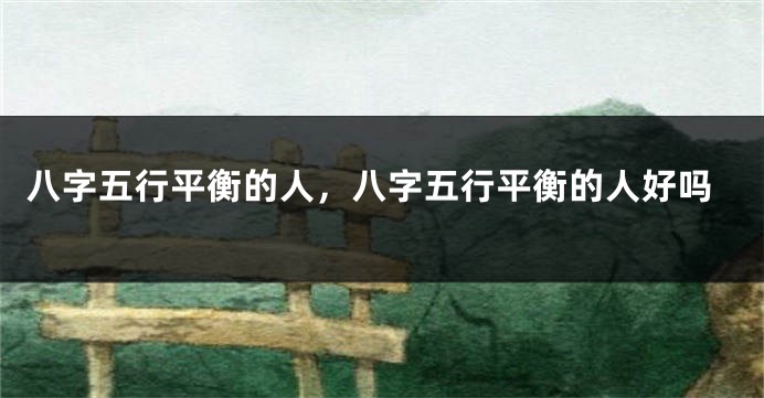八字五行平衡的人，八字五行平衡的人好吗
