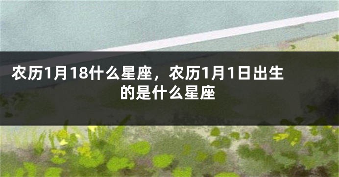 农历1月18什么星座，农历1月1日出生的是什么星座