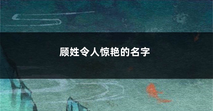 顾姓令人惊艳的名字
