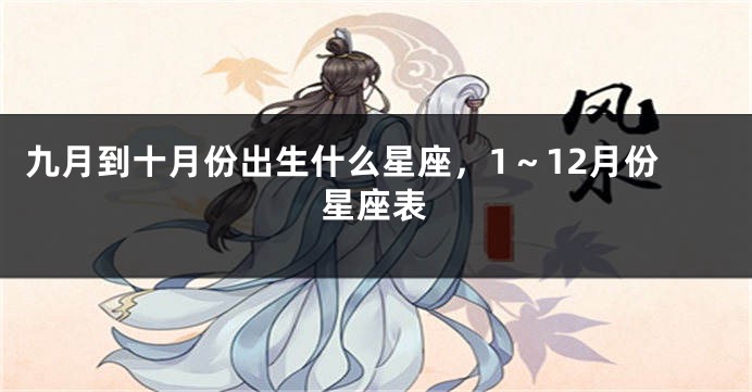 九月到十月份出生什么星座，1～12月份星座表