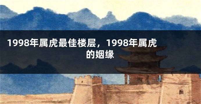 1998年属虎最佳楼层，1998年属虎的姻缘