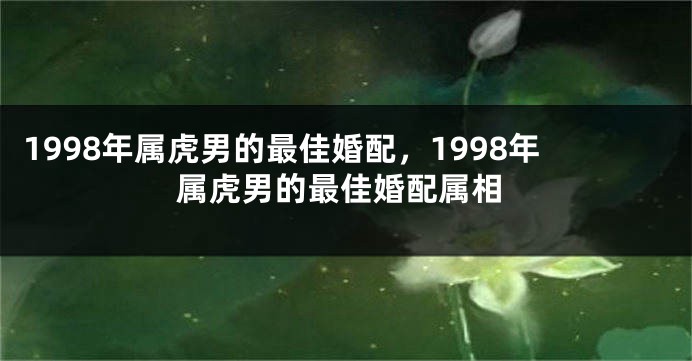 1998年属虎男的最佳婚配，1998年属虎男的最佳婚配属相