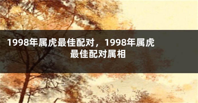 1998年属虎最佳配对，1998年属虎最佳配对属相