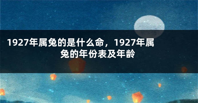 1927年属兔的是什么命，1927年属兔的年份表及年龄